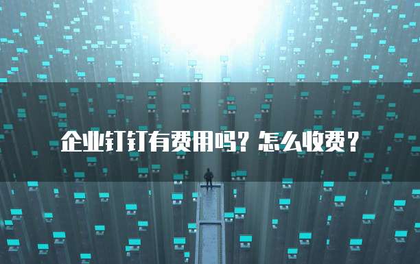 企业钉钉有费用吗？怎么收费？