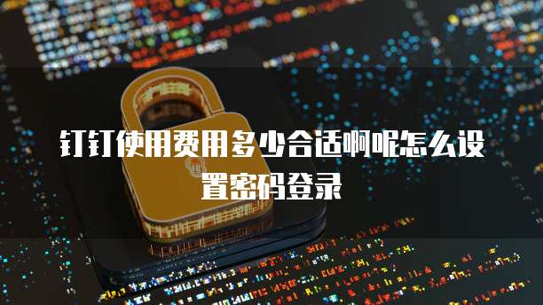 钉钉使用费用多少合适啊呢怎么设置密码登录