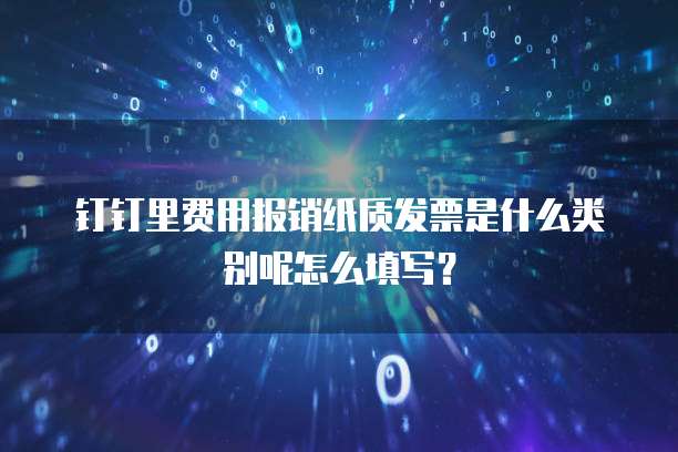 钉钉里费用报销纸质发票是什么类别呢怎么填写?