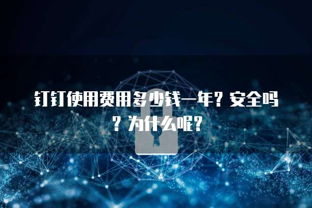 钉钉使用费用多少钱一年?安全吗?为什么呢?