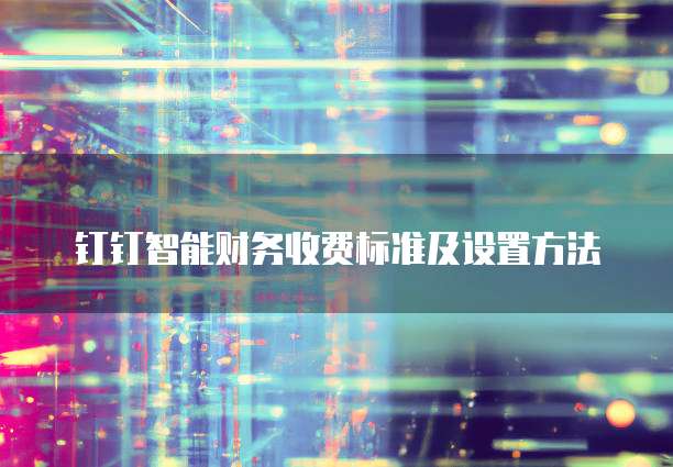 钉钉智能财务收费标准及设置方法