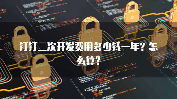 钉钉二次开发费用多少钱一年?怎么算?
