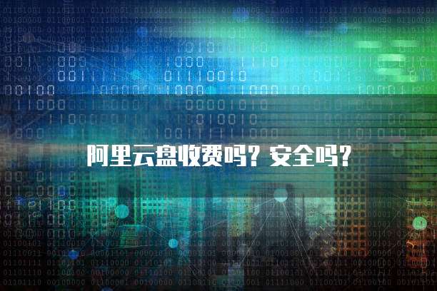 阿里云盘收费吗?安全吗?