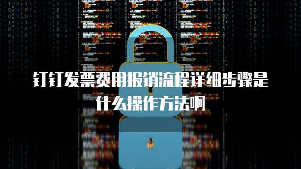 钉钉发票费用报销流程详细步骤是什么操作方法啊