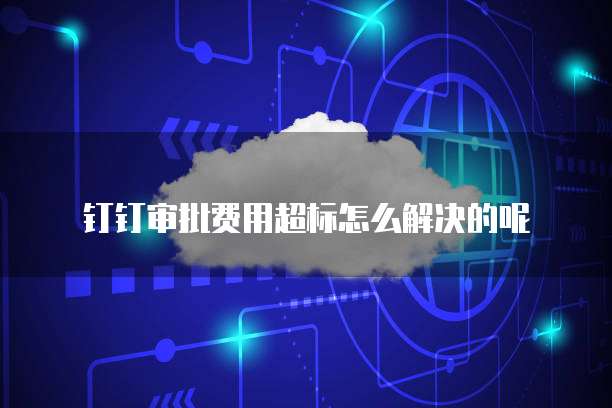 钉钉审批费用超标怎么解决的呢