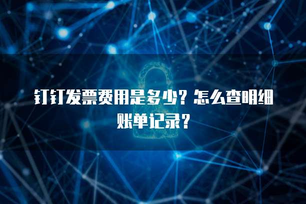 钉钉发票费用是多少?怎么查明细账单记录?