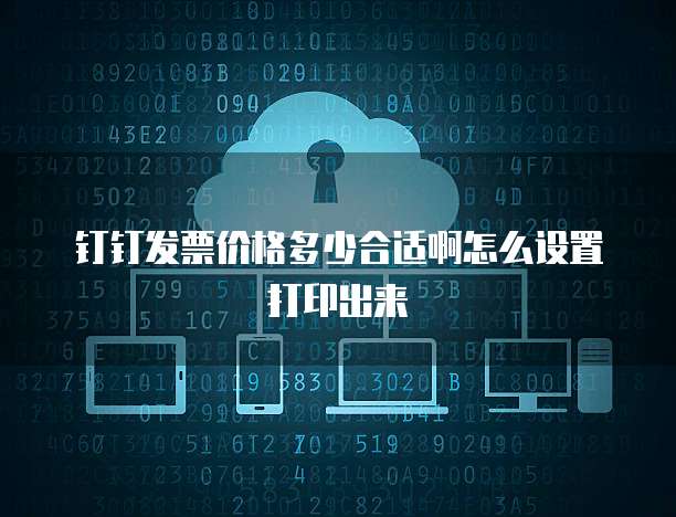 钉钉发票价格多少合适啊怎么设置打印出来