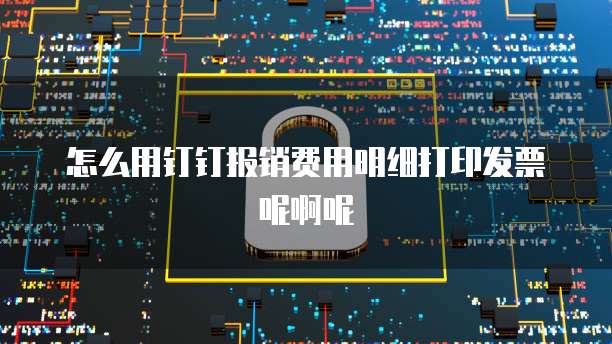 怎么用钉钉报销费用明细打印发票呢啊呢