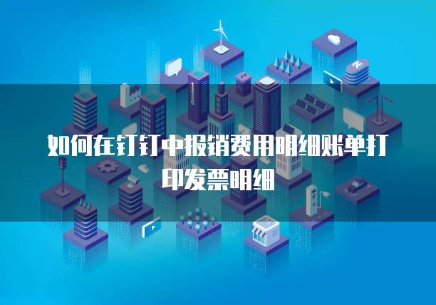 如何在钉钉中报销费用明细账单打印发票明细