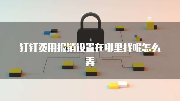 钉钉费用报销设置在哪里找呢怎么弄