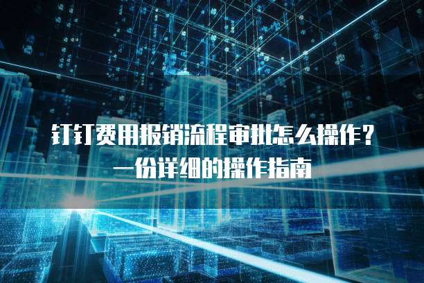 钉钉费用报销流程审批怎么操作?一份详细的操作指南