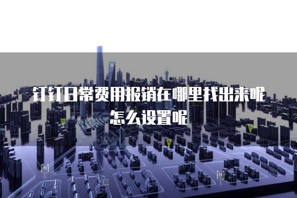 钉钉日常费用报销在哪里找出来呢怎么设置呢