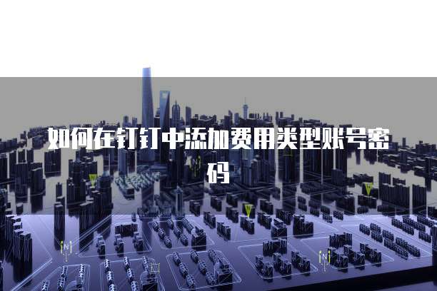 如何在钉钉中添加费用类型账号密码