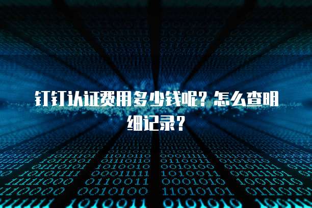 钉钉认证费用多少钱呢?怎么查明细记录?