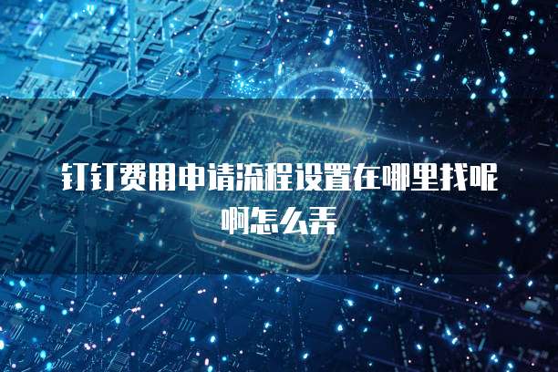 钉钉费用申请流程设置在哪里找呢啊怎么弄