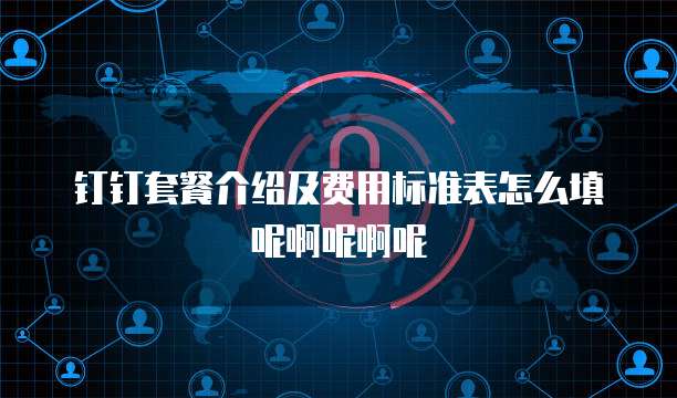 钉钉套餐介绍及费用标准表怎么填呢啊呢啊呢
