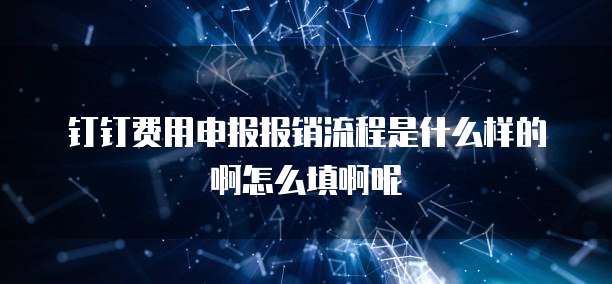 钉钉费用申报报销流程是什么样的啊怎么填啊呢