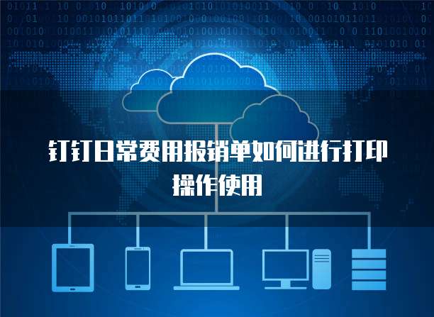 钉钉日常费用报销单如何进行打印操作使用