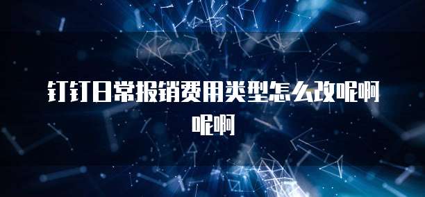钉钉日常报销费用类型怎么改呢啊呢啊