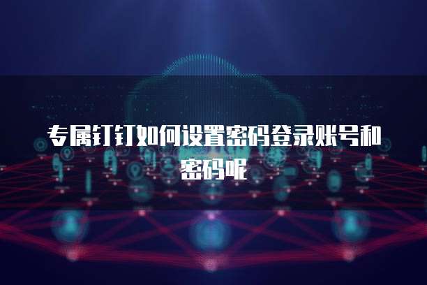专属钉钉如何设置密码登录账号和密码呢