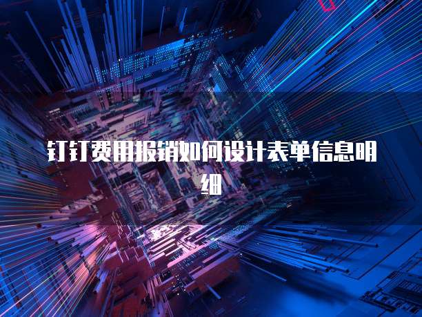 钉钉费用报销如何设计表单信息明细