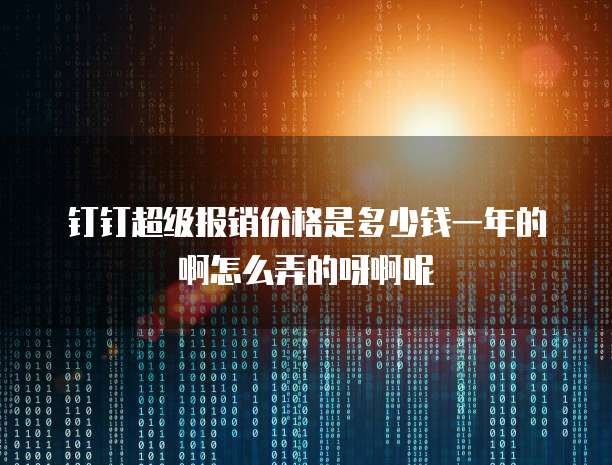 钉钉超级报销价格是多少钱一年的啊怎么弄的呀啊呢