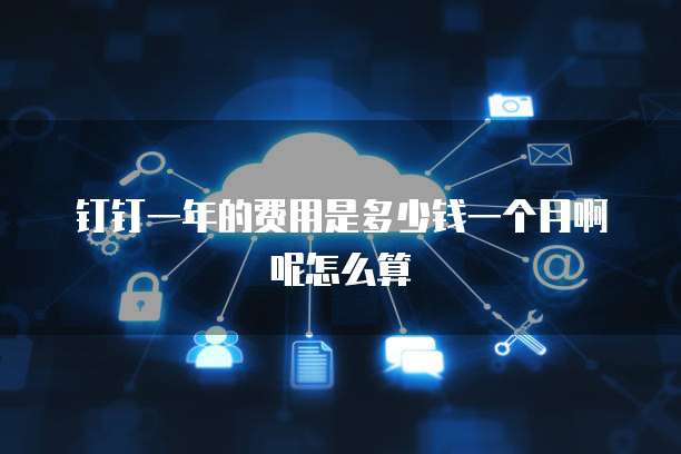 钉钉一年的费用是多少钱一个月啊呢怎么算