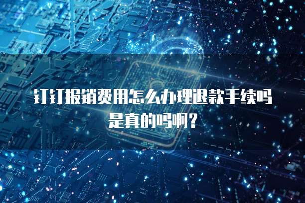 钉钉报销费用怎么办理退款手续吗是真的吗啊?
