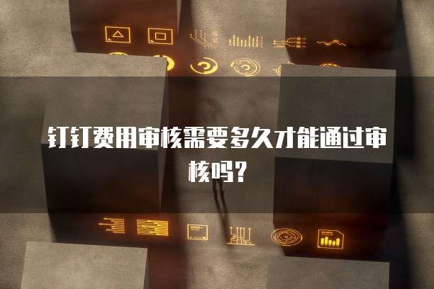 钉钉费用审核需要多久才能通过审核吗?