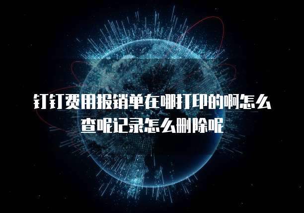 钉钉费用报销单在哪打印的啊怎么查呢记录怎么删除呢