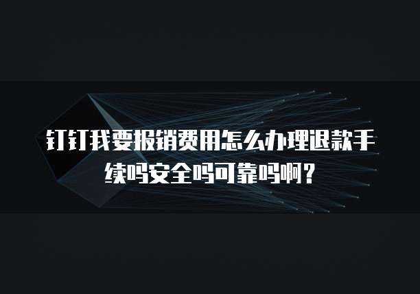 钉钉我要报销费用怎么办理退款手续吗安全吗可靠吗啊?
