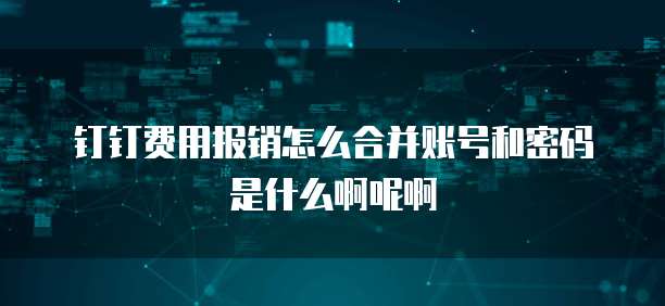 钉钉费用报销怎么合并账号和密码是什么啊呢啊