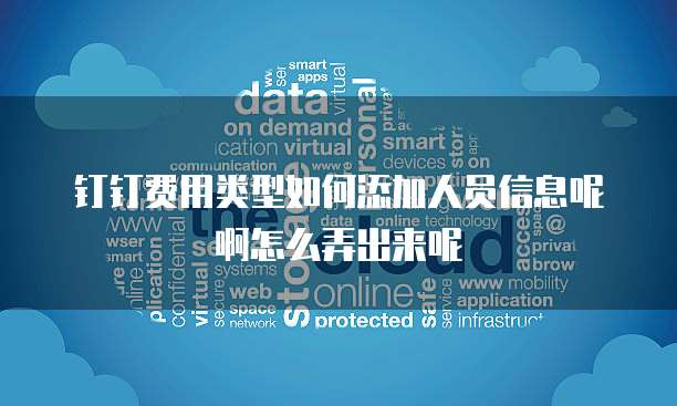 钉钉费用类型如何添加人员信息呢啊怎么弄出来呢