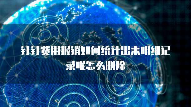 钉钉费用报销如何统计出来明细记录呢怎么删除