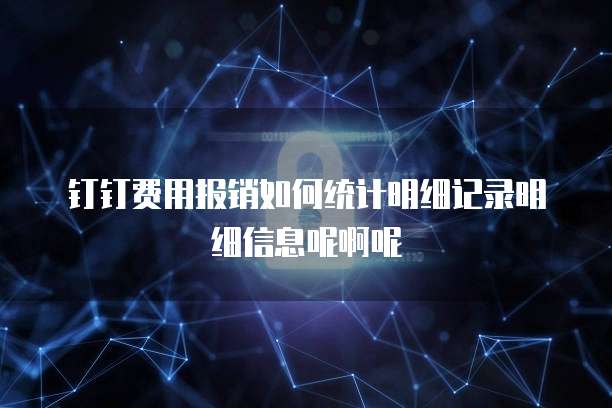 钉钉费用报销如何统计明细记录明细信息呢啊呢