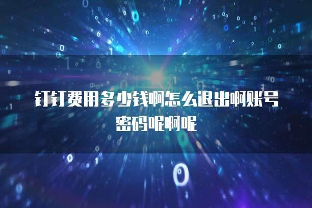 钉钉费用多少钱啊怎么退出啊账号密码呢啊呢
