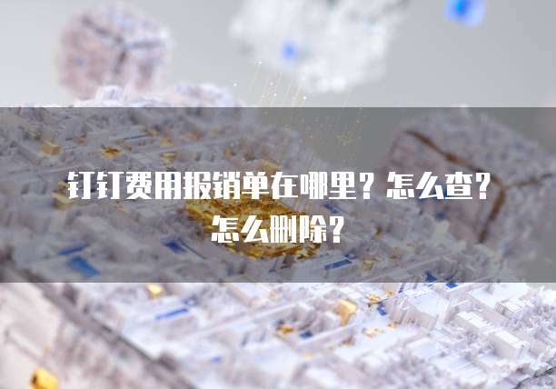 钉钉费用报销单在哪里?怎么查?怎么删除?