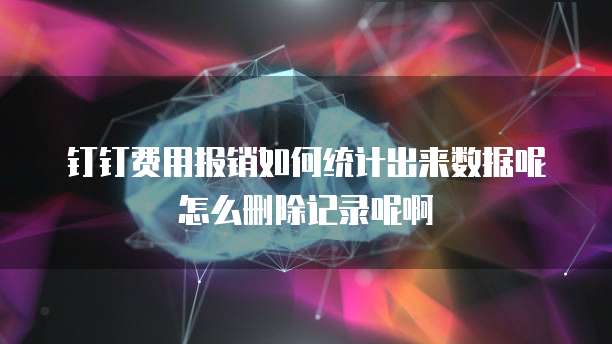 钉钉费用报销如何统计出来数据呢怎么删除记录呢啊