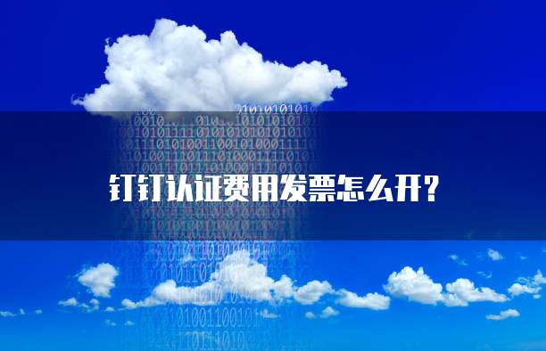 钉钉认证费用发票怎么开?