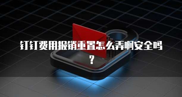 钉钉费用报销重置怎么弄啊安全吗?