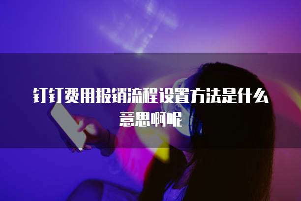 钉钉费用报销流程设置方法是什么意思啊呢