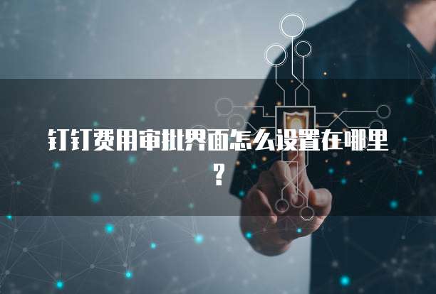 钉钉费用审批界面怎么设置在哪里?