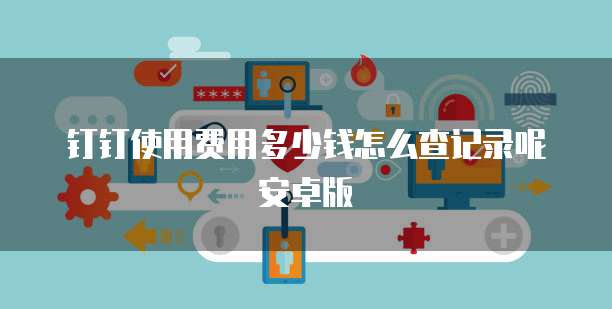 钉钉使用费用多少钱怎么查记录呢安卓版
