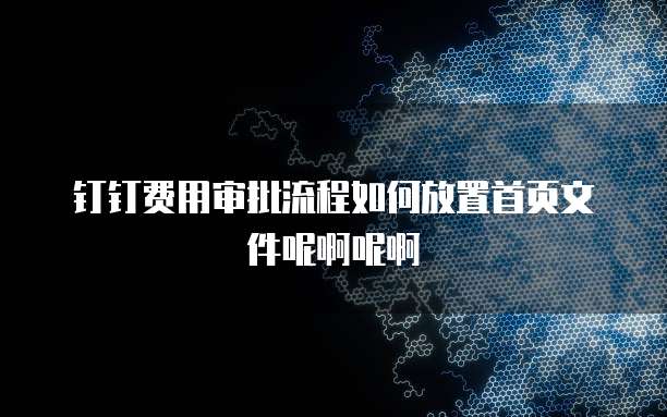 钉钉费用审批流程如何放置首页文件呢啊呢啊