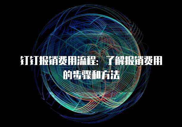 钉钉报销费用流程:了解报销费用的步骤和方法