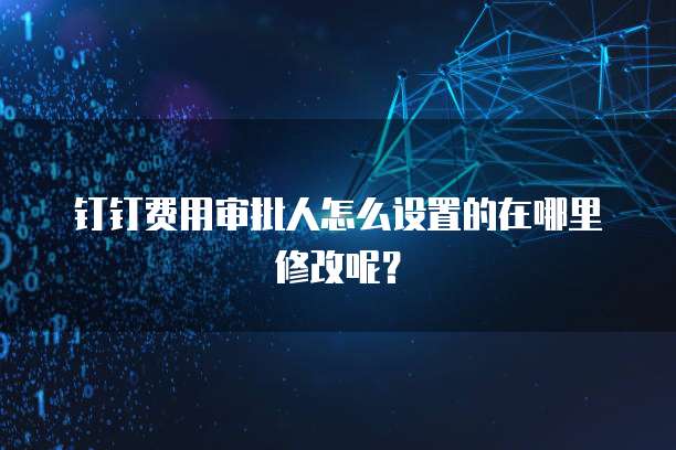 钉钉费用审批人怎么设置的在哪里修改呢?