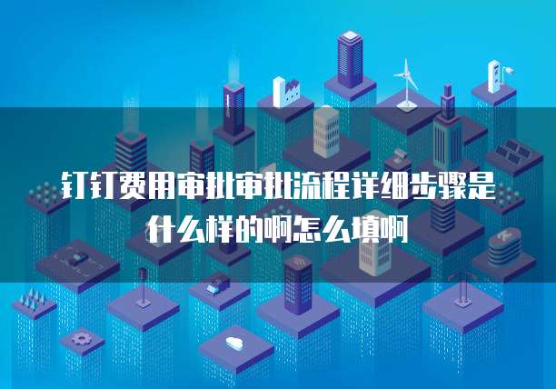 钉钉费用审批审批流程详细步骤是什么样的啊怎么填啊
