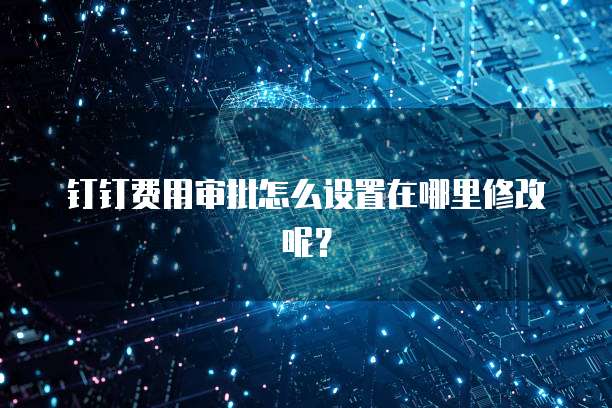 钉钉费用审批怎么设置在哪里修改呢?