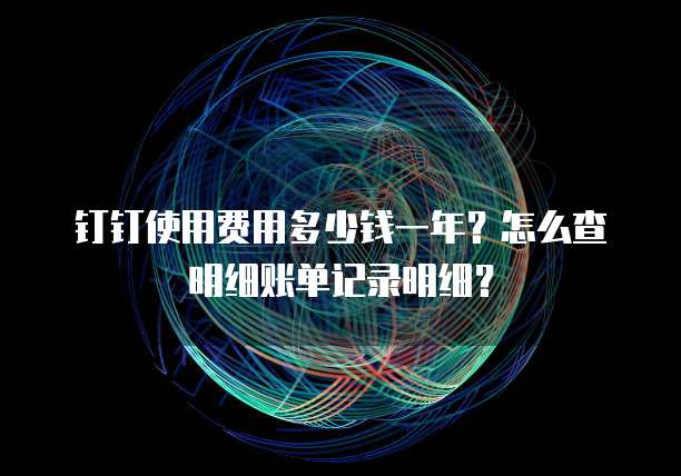 钉钉使用费用多少钱一年?怎么查明细账单记录明细?