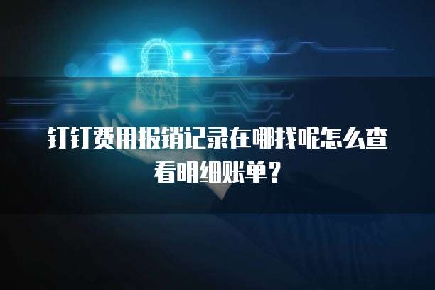 钉钉费用报销记录在哪找呢怎么查看明细账单?